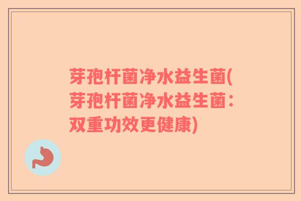 芽孢杆菌净水益生菌(芽孢杆菌净水益生菌：双重功效更健康)