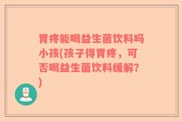 胃疼能喝益生菌饮料吗小孩(孩子得胃疼，可否喝益生菌饮料缓解？)