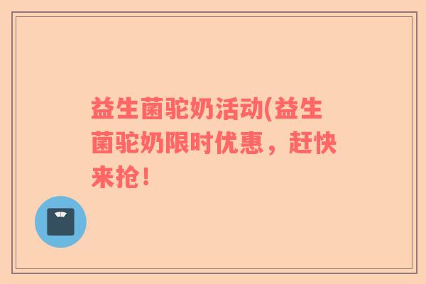 益生菌驼奶活动(益生菌驼奶限时优惠，赶快来抢！