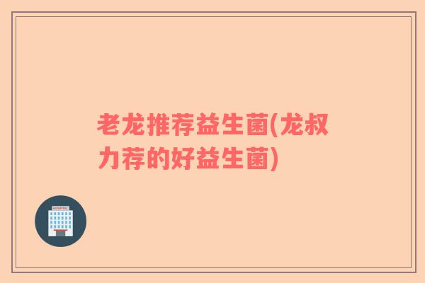 老龙推荐益生菌(龙叔力荐的好益生菌)