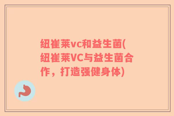 纽崔莱vc和益生菌(纽崔莱VC与益生菌合作，打造强健身体)