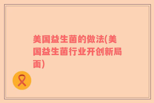 美国益生菌的做法(美国益生菌行业开创新局面)