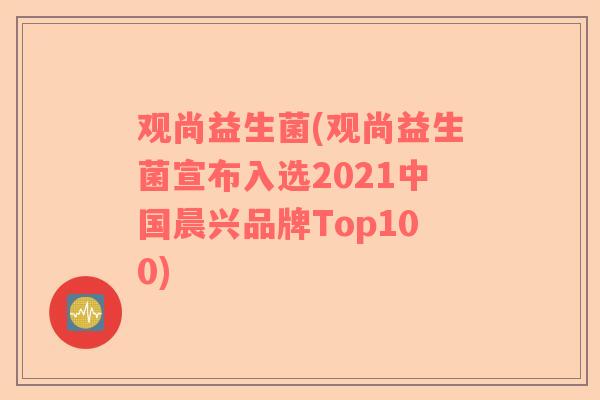 观尚益生菌(观尚益生菌宣布入选2021中国晨兴品牌Top100)
