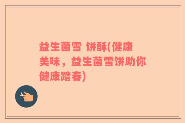 益生菌雪 饼酥(健康美味，益生菌雪饼助你健康踏春)