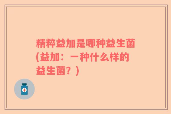 精粹益加是哪种益生菌(益加：一种什么样的益生菌？)
