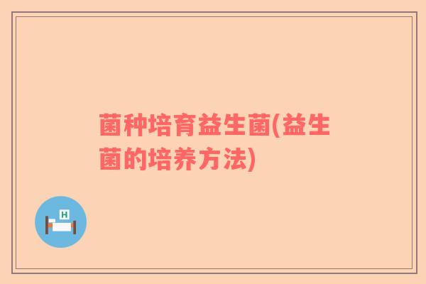 菌种培育益生菌(益生菌的培养方法)