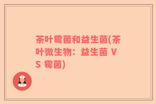 茶叶霉菌和益生菌(茶叶微生物：益生菌 VS 霉菌)