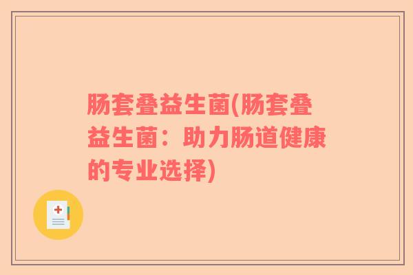 肠套叠益生菌(肠套叠益生菌：助力肠道健康的专业选择)