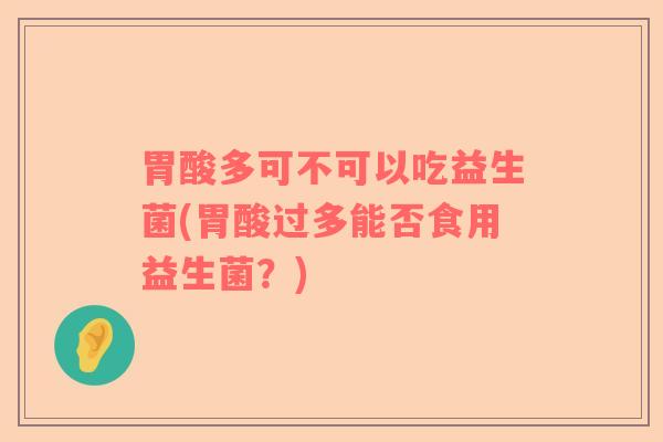 胃酸多可不可以吃益生菌(胃酸过多能否食用益生菌？)