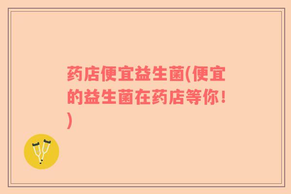 药店便宜益生菌(便宜的益生菌在药店等你！)