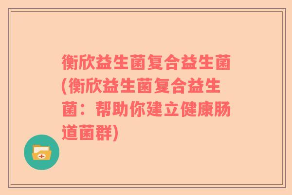 衡欣益生菌复合益生菌(衡欣益生菌复合益生菌:帮助你建立健康肠道菌群) 衡欣益生菌复合益生菌(衡欣益生菌复合益生菌:帮助你建立健康肠道菌群)