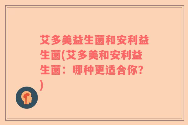 艾多美益生菌和安利益生菌(艾多美和安利益生菌：哪种更适合你？)