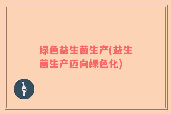 绿色益生菌生产(益生菌生产迈向绿色化)