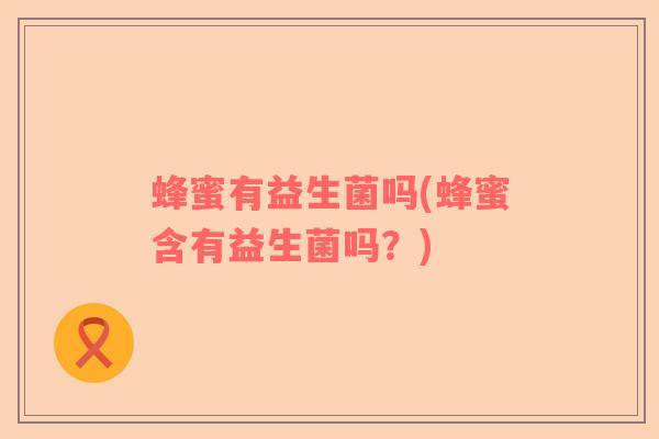 蜂蜜有益生菌吗(蜂蜜含有益生菌吗？)