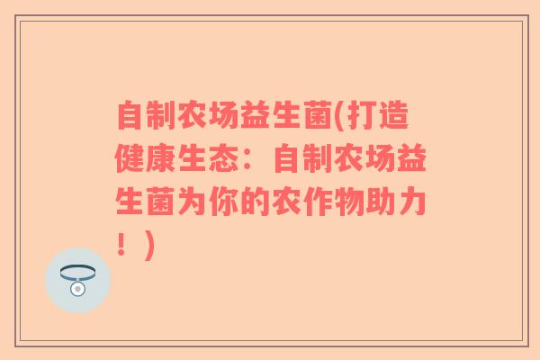 自制农场益生菌(打造健康生态：自制农场益生菌为你的农作物助力！)