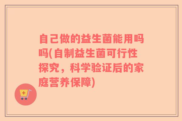 自己做的益生菌能用吗吗(自制益生菌可行性探究，科学验证后的家庭营养保障)