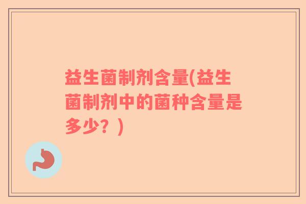 益生菌制剂含量(益生菌制剂中的菌种含量是多少?) 益生菌制剂含量(益生菌制剂中的菌种含量是多少?)