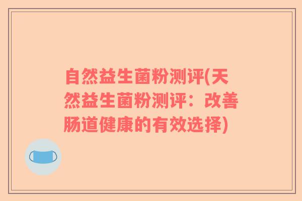 自然益生菌粉测评(天然益生菌粉测评:改善肠道健康的有效选择) 自然益生菌粉测评(天然益生菌粉测评:改善肠道健康的有效选择)