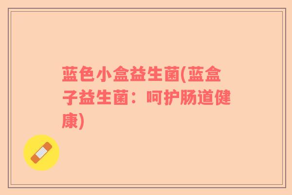 蓝色小盒益生菌(蓝盒子益生菌：呵护肠道健康)