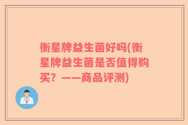 衡星牌益生菌好吗(衡星牌益生菌是否值得购买?——商品评测) 衡星牌益生菌好吗(衡星牌益生菌是否值得购买?——商品评测)