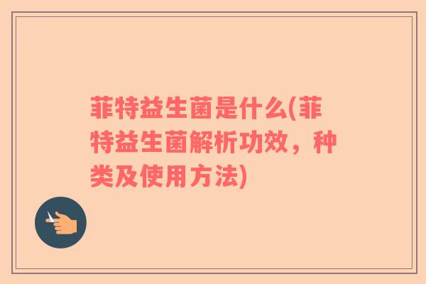 菲特益生菌是什么(菲特益生菌解析功效，种类及使用方法)