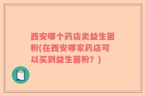 西安哪个药店卖益生菌粉(在西安哪家药店可以买到益生菌粉？)