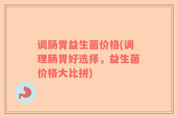 调肠胃益生菌价格(调理肠胃好选择，益生菌价格大比拼)