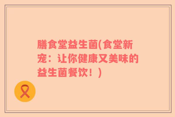 膳食堂益生菌(食堂新宠：让你健康又美味的益生菌餐饮！)