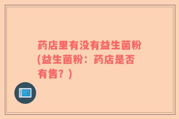 药店里有没有益生菌粉(益生菌粉：药店是否有售？)