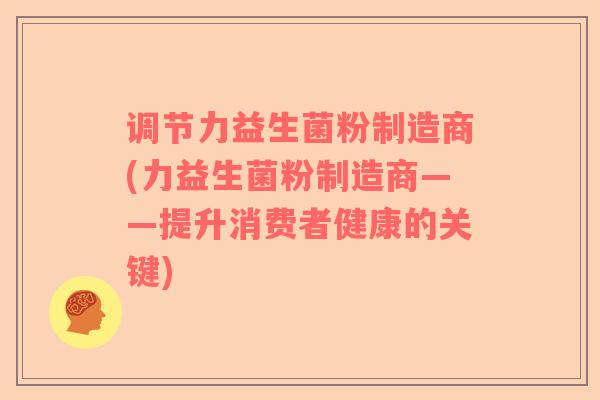 调节力益生菌粉制造商(力益生菌粉制造商——提升消费者健康的关键)