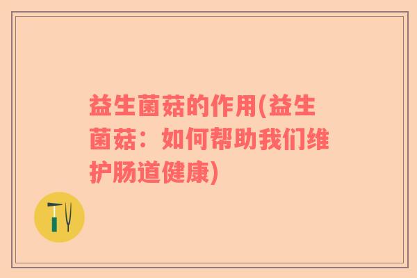 益生菌菇的作用(益生菌菇：如何帮助我们维护肠道健康)