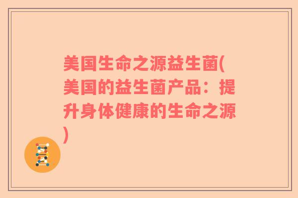 美国生命之源益生菌(美国的益生菌产品：提升身体健康的生命之源)
