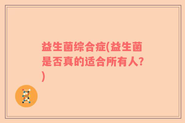 益生菌综合症(益生菌是否真的适合所有人？)