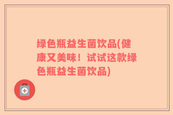 绿色瓶益生菌饮品(健康又美味！试试这款绿色瓶益生菌饮品)