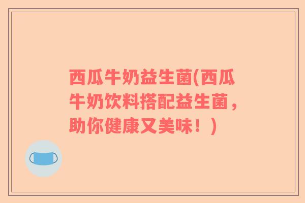 西瓜牛奶益生菌(西瓜牛奶饮料搭配益生菌，助你健康又美味！)