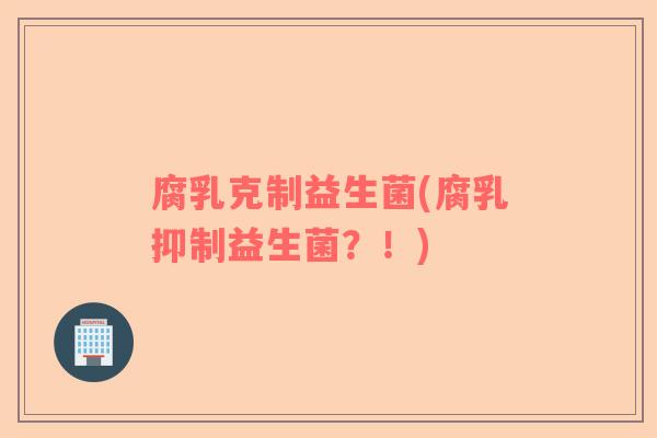 腐乳克制益生菌(腐乳抑制益生菌？！)