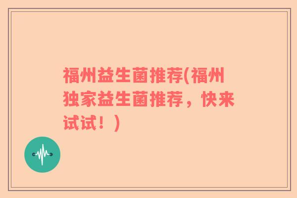 福州益生菌推荐(福州独家益生菌推荐，快来试试！)