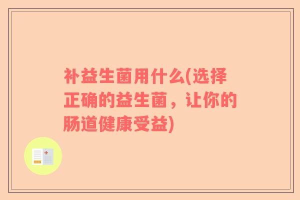 补益生菌用什么(选择正确的益生菌，让你的肠道健康受益)