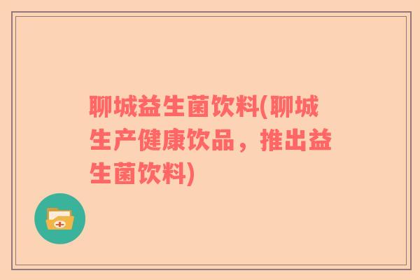 聊城益生菌饮料(聊城生产健康饮品，推出益生菌饮料)