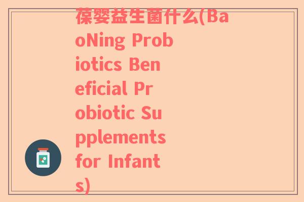 葆婴益生菌什么(BaoNing Probiotics Beneficial Probiotic Supplements for Infants)
