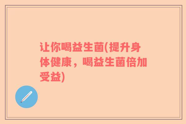让你喝益生菌(提升身体健康，喝益生菌倍加受益)