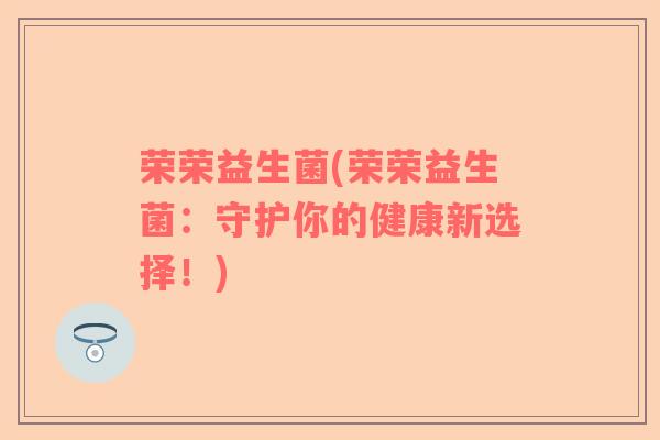 荣荣益生菌(荣荣益生菌：守护你的健康新选择！)