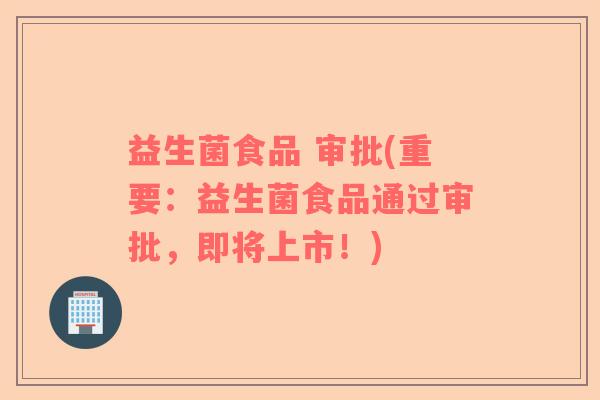 益生菌食品 审批(重要：益生菌食品通过审批，即将上市！)