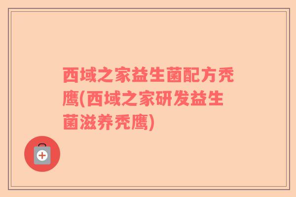 西域之家益生菌配方秃鹰(西域之家研发益生菌滋养秃鹰)