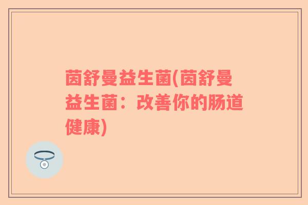 茵舒曼益生菌(茵舒曼益生菌：改善你的肠道健康)
