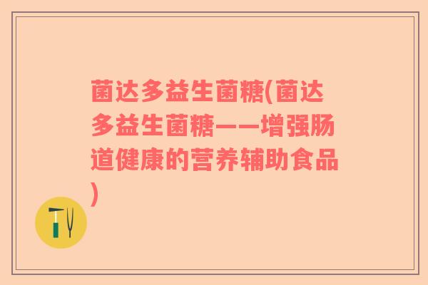 菌达多益生菌糖(菌达多益生菌糖——增强肠道健康的营养辅助食品)