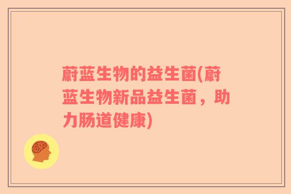 蔚蓝生物的益生菌(蔚蓝生物新品益生菌，助力肠道健康)