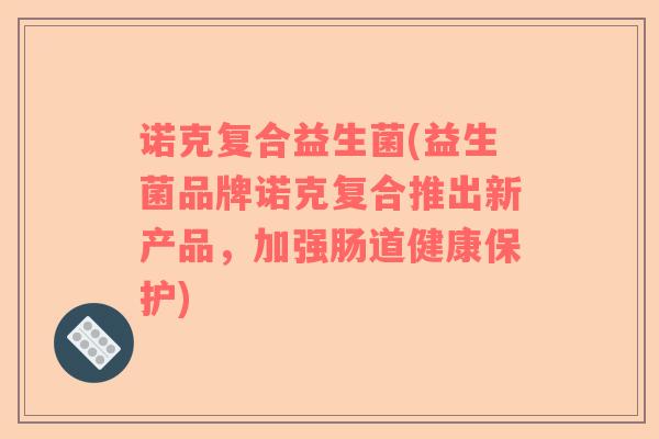 诺克复合益生菌(益生菌品牌诺克复合推出新产品，加强肠道健康保护)