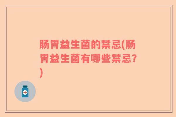 肠胃益生菌的禁忌(肠胃益生菌有哪些禁忌？)