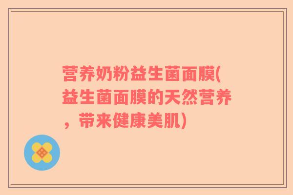 营养奶粉益生菌面膜(益生菌面膜的天然营养，带来健康美肌)